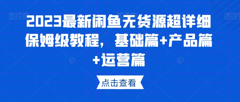 2023最新闲鱼无货源超详细保姆级教程，基础篇+产品篇+运营篇-16888副业资讯