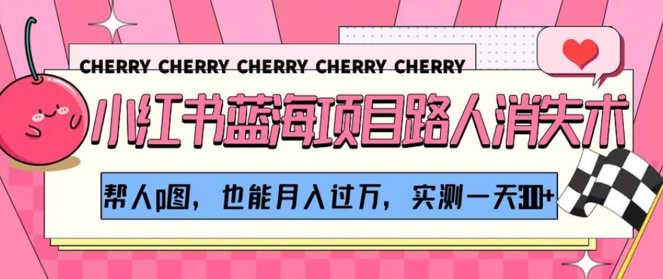 小红书蓝海项目路人消失术，帮人p图，也能月入过万，实测一天300+【揭秘】-16888副业资讯