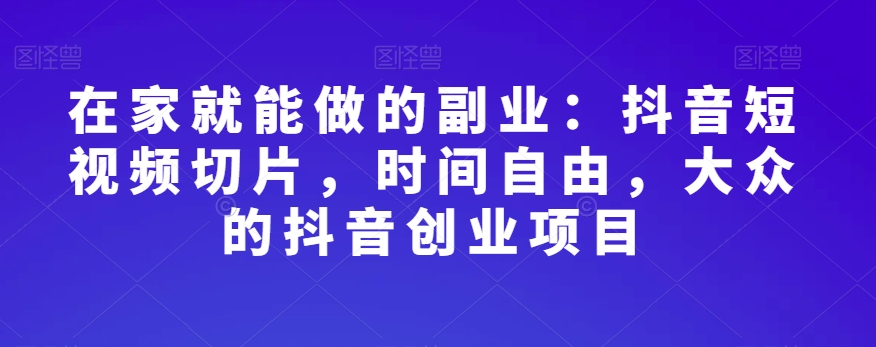在家就能做的副业：抖音短视频切片，时间自由，大众的抖音创业项目-16888副业资讯