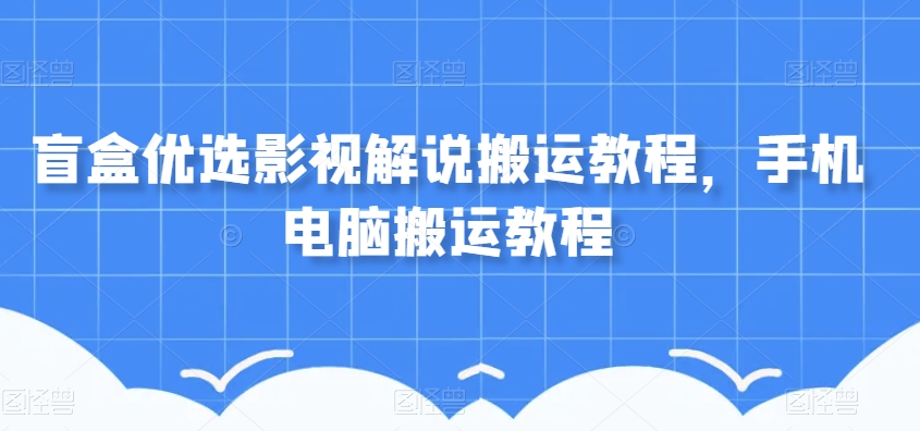 盲盒优选影视解说搬运教程，手机电脑搬运教程-16888副业资讯