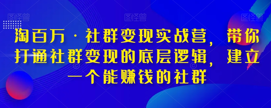 淘百万·社群变现实战营，带你打通社群变现的底层逻辑，建立一个能赚钱的社群-16888副业资讯