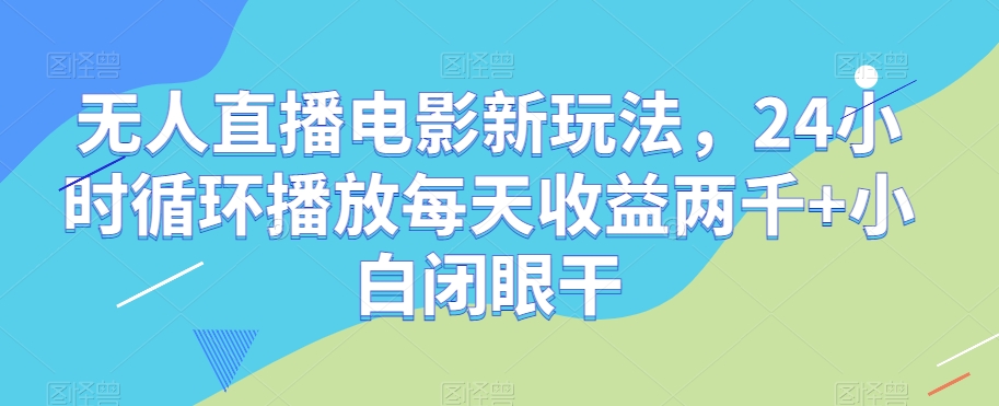无人直播电影新玩法，24小时循环播放每天收益两千+小白闭眼干【揭秘】-16888副业资讯