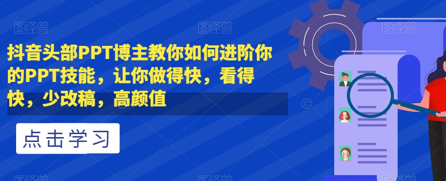 抖音头部PPT博主教你如何进阶你的PPT技能，让你做得快，看得快，少改稿，高颜值-16888副业资讯