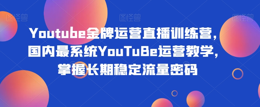 Youtube金牌运营直播训练营，国内最系统YouTuBe运营教学，掌握长期稳定流量密码-16888副业资讯
