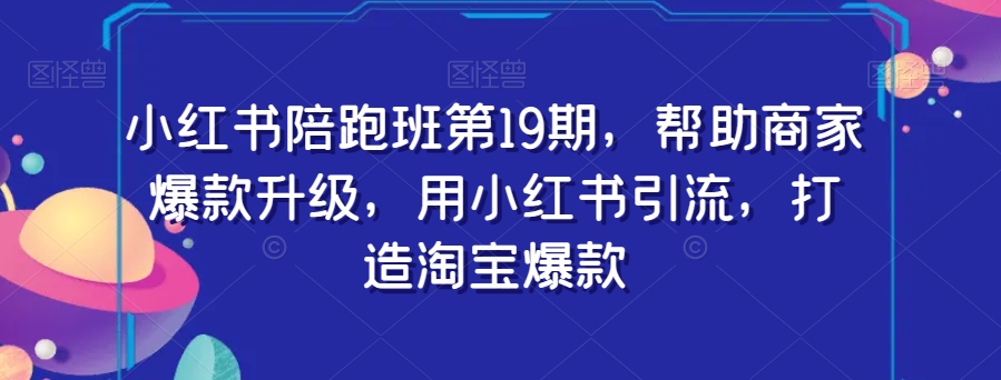 小红书陪跑班第19期，帮助商家爆款升级，用小红书引流，打造淘宝爆款-16888副业资讯