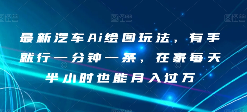 最新汽车Ai绘图玩法，有手就行一分钟一条，在家每天半小时也能月入过万【揭秘】-16888副业资讯