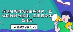 培训机构同城招生实战课,教你同城账号搭建,直播售卖体验课包-16888副业资讯