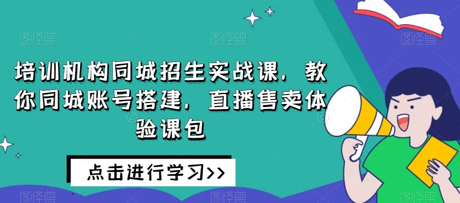 培训机构同城招生实战课，教你同城账号搭建，直播售卖体验课包-16888副业资讯