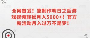 全网首发!靠制作明日之后游戏视频轻松月入5000+!官方新活动月入过万不是梦!【揭秘】-16888副业资讯