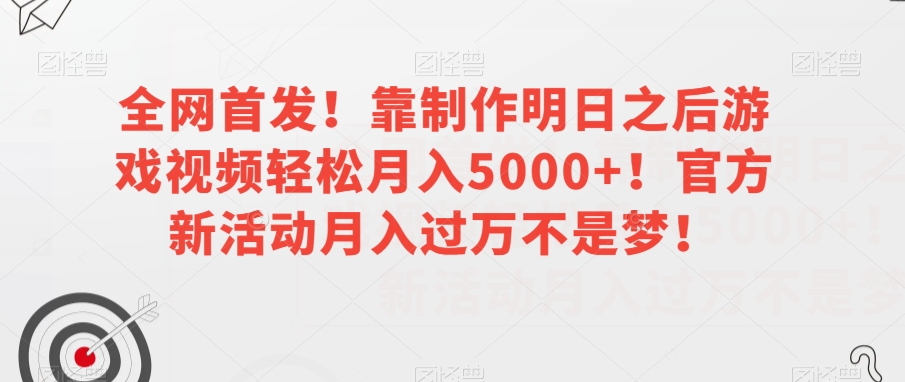 全网首发！靠制作明日之后游戏视频轻松月入5000+！官方新活动月入过万不是梦！【揭秘】-16888副业资讯