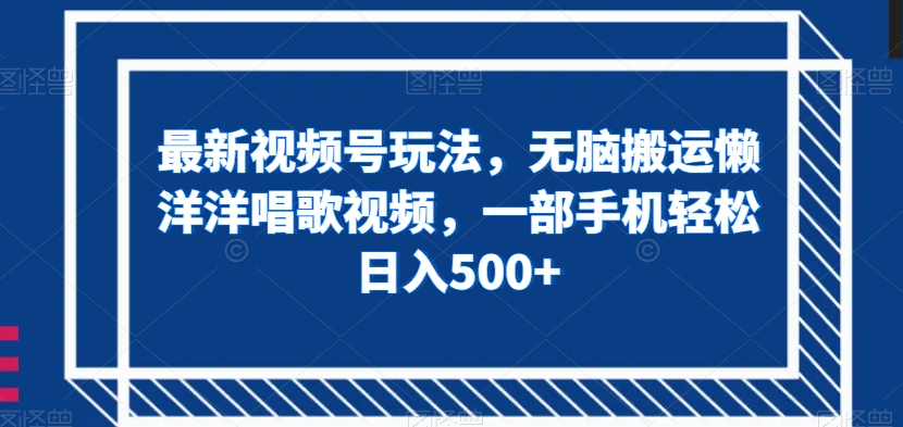 最新视频号玩法，无脑搬运懒洋洋唱歌视频，一部手机轻松日入500+【揭秘】-16888副业资讯