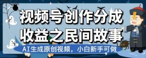 视频号创作分成收益之民间故事,AI生成原创视频,小白新手可做【揭秘】-16888副业资讯