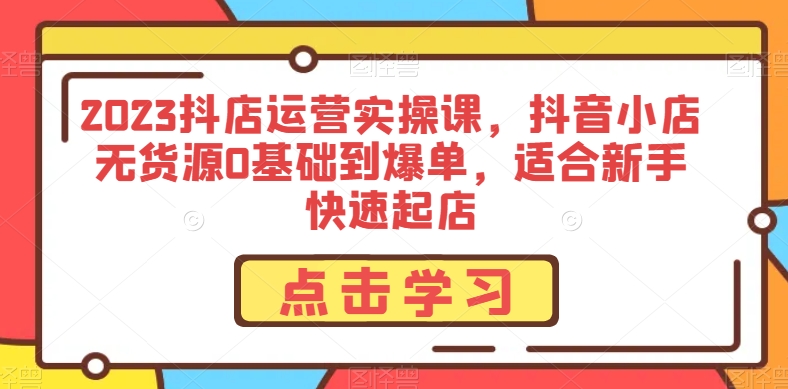 2023抖店运营实操课，抖音小店无货源0基础到爆单，适合新手快速起店-16888副业资讯