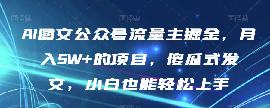 AI图文公众号流量主掘金，月入5W+的项目，傻瓜式发文，小白也能轻松上手【揭秘】-16888副业资讯