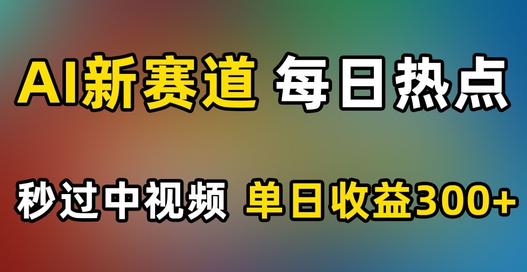 AI新赛道，每日热点，秒过中视频，单日收益300+【揭秘】-16888副业资讯