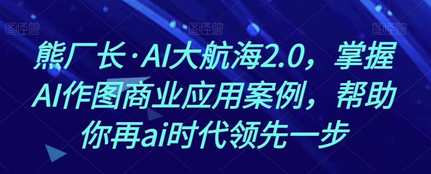 熊厂长·AI大航海2.0，掌握AI作图商业应用案例，帮助你再ai时代领先一步-16888副业资讯