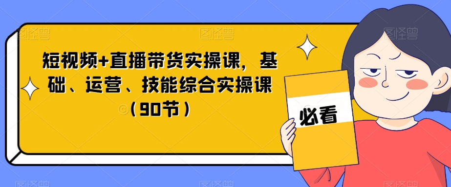 短视频+直播带货实操课，基础、运营、技能综合实操课（90节）-16888副业资讯