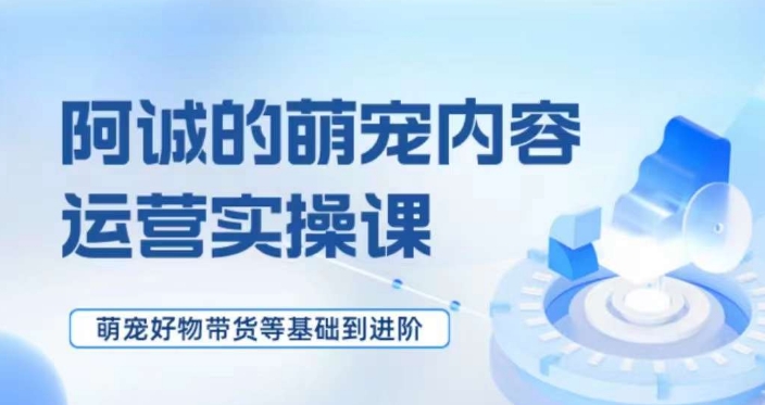 萌宠短视频运营实操课，​萌宠好物带货基础到进阶-16888副业资讯