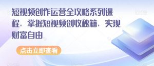 短视频创作运营全攻略系列课程,掌握短视频创收秘籍,实现财富自由-16888副业资讯