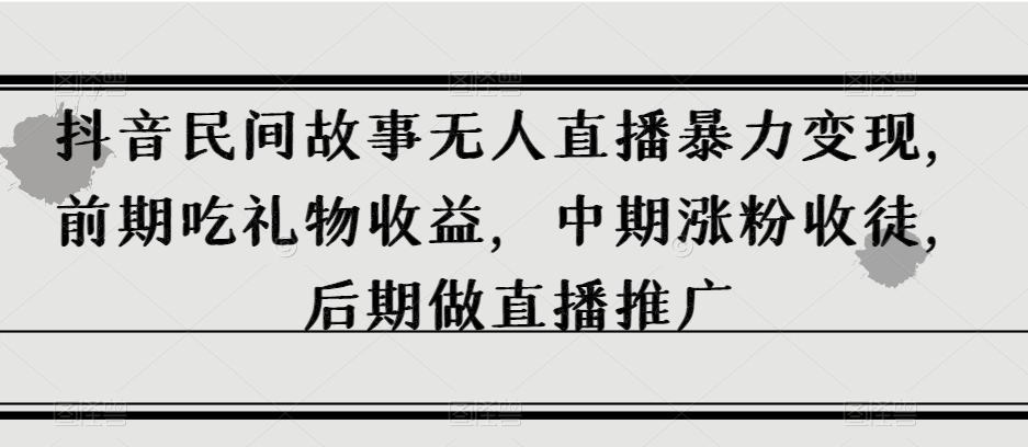 抖音民间故事无人直播暴力变现，前期吃礼物收益，中期涨粉收徒，后期做直播推广【揭秘】-16888副业资讯