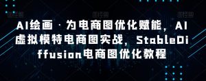 AI绘画·为电商图优化赋能,AI虚拟模特电商图实战,StableDiffusion电商图优化教程-16888副业资讯