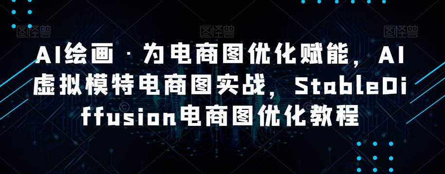 AI绘画·为电商图优化赋能，AI虚拟模特电商图实战，StableDiffusion电商图优化教程-16888副业资讯