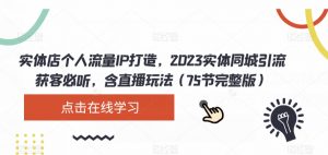 实体店个人流量IP打造,2023实体同城引流获客必听,含直播玩法(75节完整版)-16888副业资讯