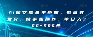 AI图文流量主矩阵，傻瓜式发文，纯手机操作，单日入300-500元【揭秘】-16888副业资讯
