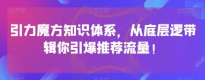 引力魔方知识体系，从底层逻‮带辑‬你引爆‮荐推‬流量！-16888副业资讯