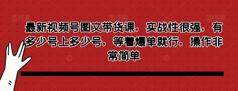 最新视频号图文带货课，实战性很强，有多少号上多少号，等着爆单就行，操作非常简单-16888副业资讯