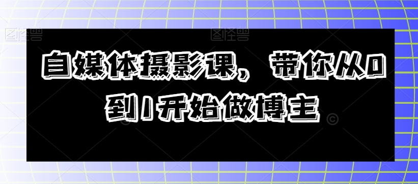 自媒体摄影课，带你从0到1开始做博主-16888副业资讯