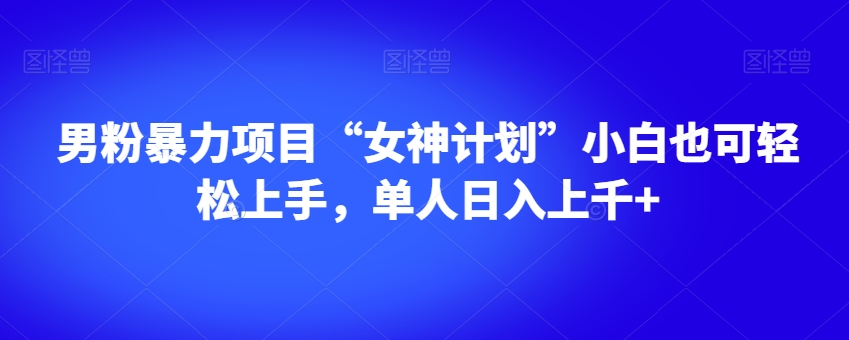 男粉暴力项目“女神计划”小白也可轻松上手，单人日入上千+【揭秘】-16888副业资讯