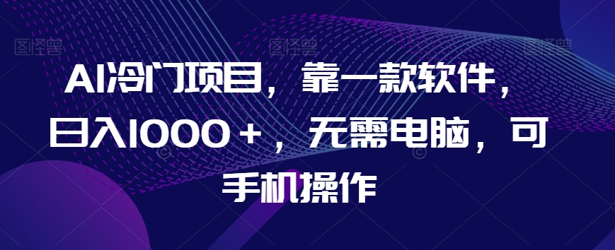 AI冷门项目，靠一款软件，日入1000＋，无需电脑，可手机操作【揭秘】-16888副业资讯