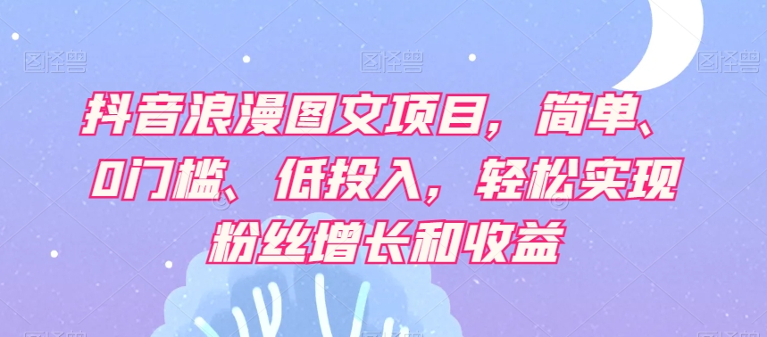 抖音浪漫图文项目，简单、0门槛、低投入，轻松实现粉丝增长和收益-16888副业资讯