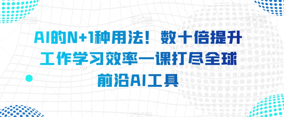 AI的N+1种用法！数十倍提升工作学习效率一课打尽全球前沿AI工具-16888副业资讯