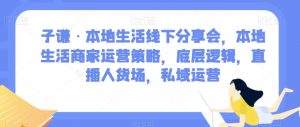 子谦·本地生活线下分享会,本地生活商家运营策略,底层逻辑,直播人货场,私域运营-16888副业资讯