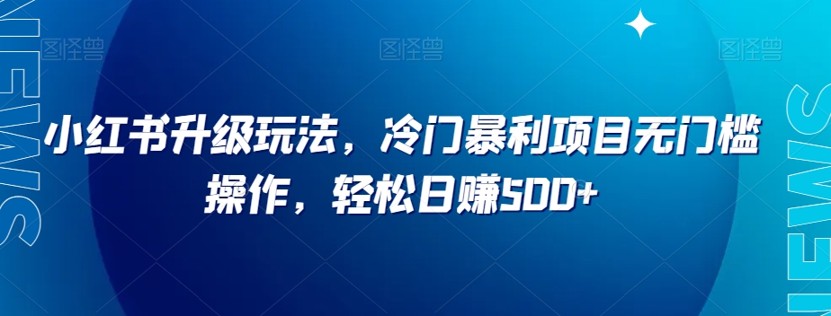 小红书升级玩法，冷门暴利项目无门槛操作，轻松日赚500+【揭秘】-16888副业资讯