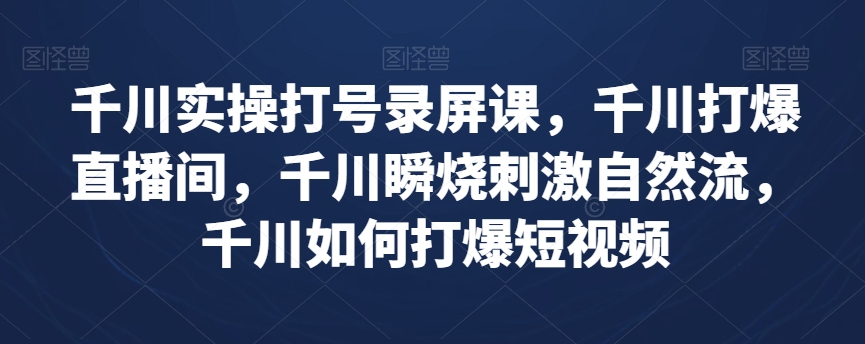 千川实操打号录屏课，千川打爆直播间，千川瞬烧刺激自然流，千川如何打爆短视频-16888副业资讯