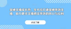 金牌主播成长营，全方位打造金牌带货主播，助力更多主播抓住带货的风口与红利-16888副业资讯