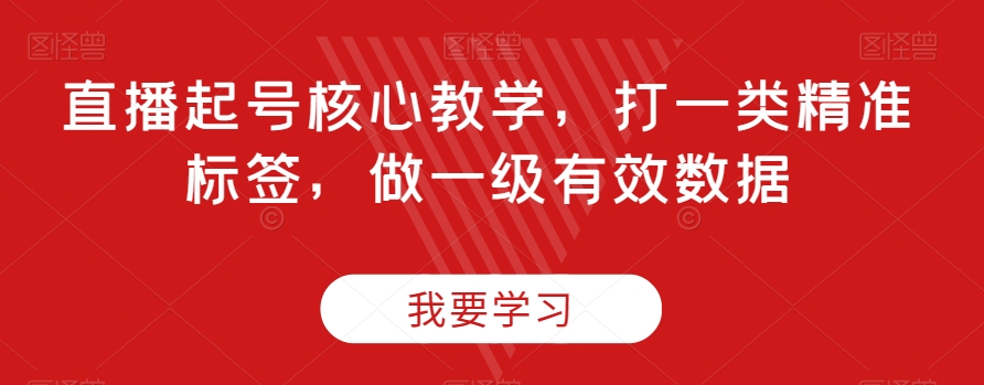 直播起号核心教学，打一类精准标签，做一级有效数据-16888副业资讯