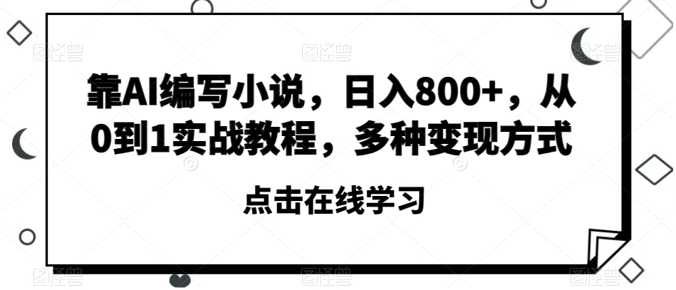 靠AI编写小说，日入800+，从0到1实战教程，多种变现方式【揭秘】-16888副业资讯