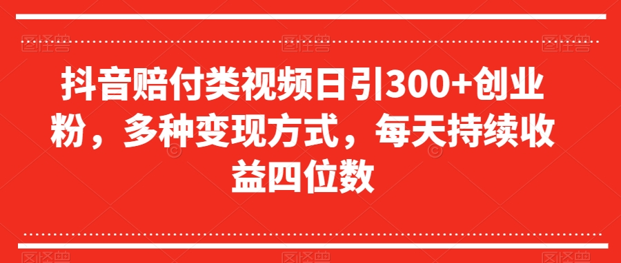 抖音赔付类视频日引300+创业粉，多种变现方式，每天持续收益四位数【揭秘】-16888副业资讯