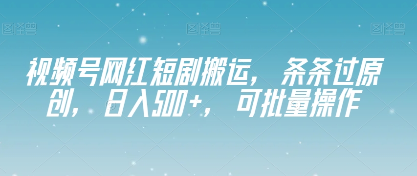 视频号网红短剧搬运，条条过原创，日入500+，可批量操作【揭秘】-16888副业资讯