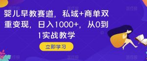 婴儿早教赛道，私域+商单双重变现，日入1000+，从0到1实战教学【揭秘】-16888副业资讯