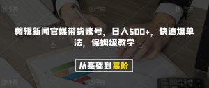 剪辑新闻官媒带货账号，日入500+，快速爆单法，保姆级教学【揭秘】-16888副业资讯