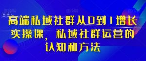 高端私域社群从0到1增长实操课，私域社群运营的认知和方法-16888副业资讯