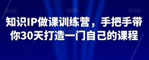 知识IP做课训练营，手把手带你30天打造一门自己的课程-16888副业资讯