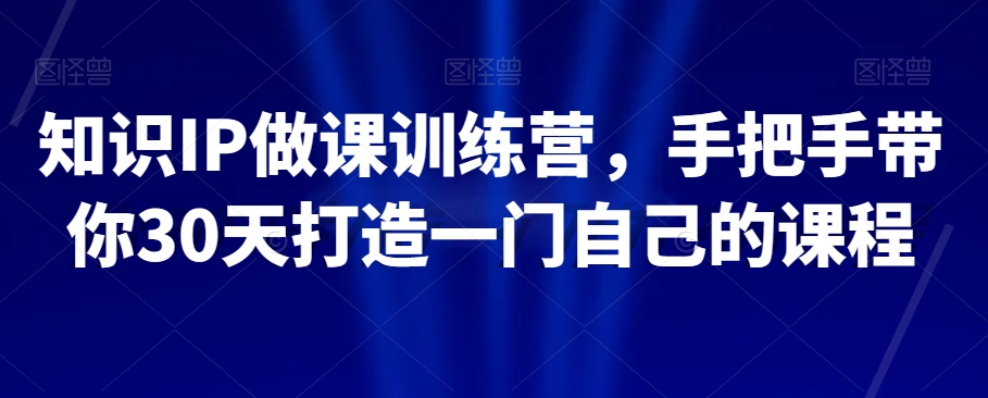 知识IP做课训练营，手把手带你30天打造一门自己的课程-16888副业资讯