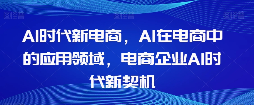 Al时代新电商，Al在电商中的应用领域，电商企业AI时代新契机-16888副业资讯