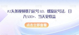 AI头条视频暴力起号3.0，螺旋起号法，日入500+，当天见收益【揭秘】-16888副业资讯